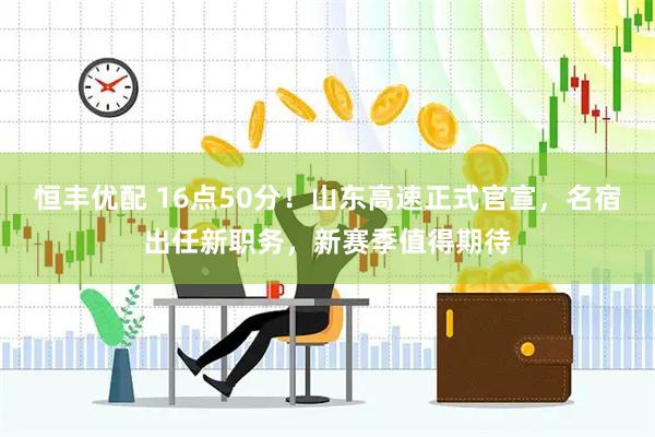 恒丰优配 16点50分！山东高速正式官宣，名宿出任新职务，新赛季值得期待