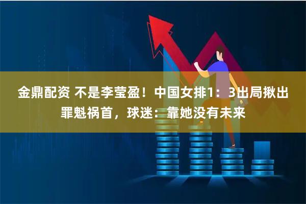 金鼎配资 不是李莹盈！中国女排1：3出局揪出罪魁祸首，球迷：靠她没有未来