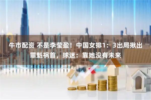 牛市配资 不是李莹盈！中国女排1：3出局揪出罪魁祸首，球迷：靠她没有未来
