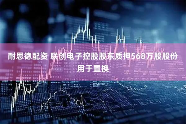 耐思徳配资 联创电子控股股东质押568万股股份用于置换