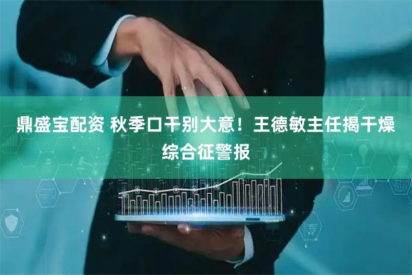 鼎盛宝配资 秋季口干别大意！王德敏主任揭干燥综合征警报
