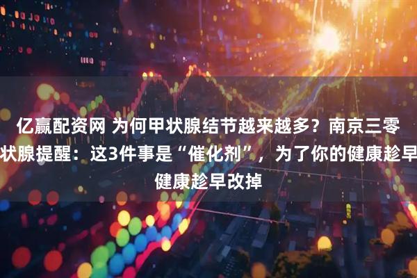 亿赢配资网 为何甲状腺结节越来越多？南京三零三甲状腺提醒：这3件事是“催化剂”，为了你的健康趁早改掉