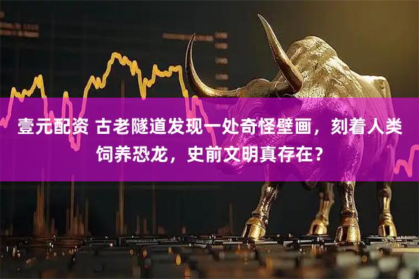 壹元配资 古老隧道发现一处奇怪壁画，刻着人类饲养恐龙，史前文明真存在？