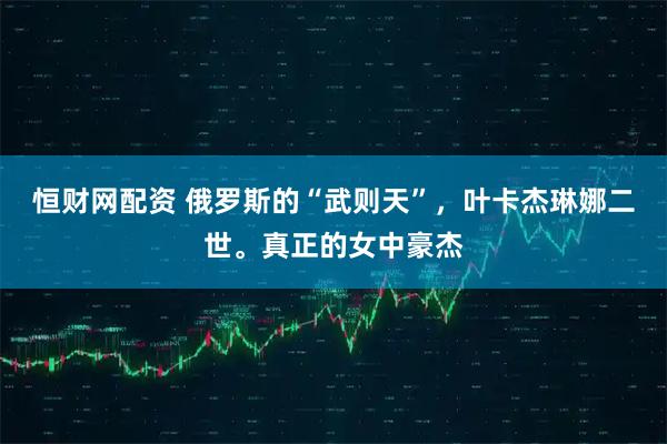 恒财网配资 俄罗斯的“武则天”，叶卡杰琳娜二世。真正的女中豪杰