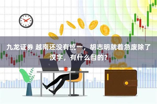 九龙证券 越南还没有统一，胡志明就着急废除了汉字，有什么目的？