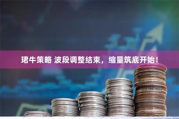 珺牛策略 波段调整结束，缩量筑底开始！