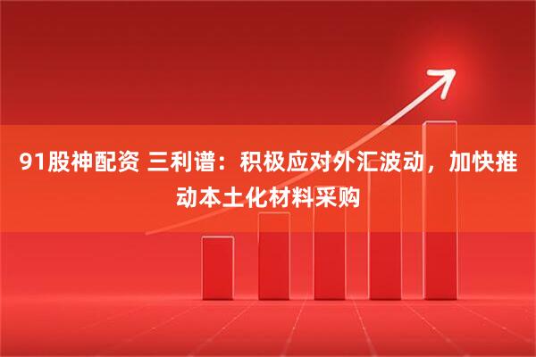 91股神配资 三利谱：积极应对外汇波动，加快推动本土化材料采购
