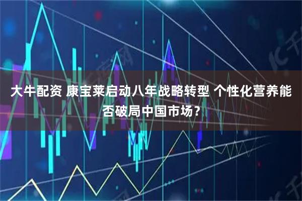 大牛配资 康宝莱启动八年战略转型 个性化营养能否破局中国市场?