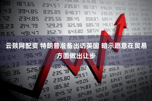 云燚网配资 特朗普准备出访英国 暗示愿意在贸易方面做出让步
