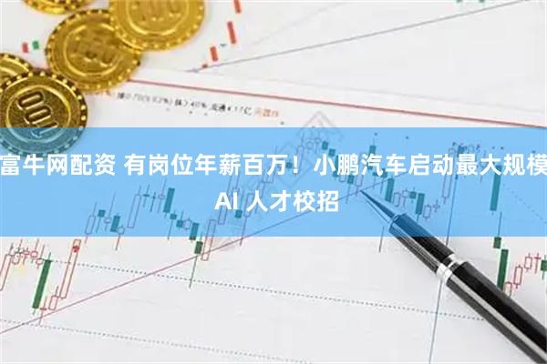 富牛网配资 有岗位年薪百万！小鹏汽车启动最大规模 AI 人才校招