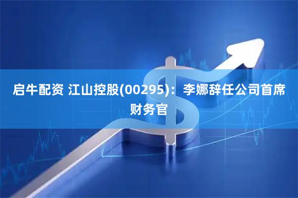 启牛配资 江山控股(00295)：李娜辞任公司首席财务官