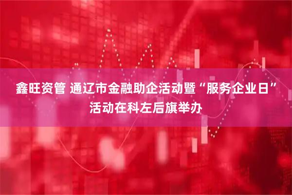 鑫旺资管 通辽市金融助企活动暨“服务企业日”活动在科左后旗举办