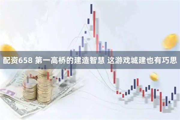配资658 第一高桥的建造智慧 这游戏城建也有巧思