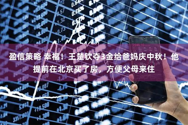 盈信策略 幸福！王楚钦夺3金给爸妈庆中秋！他提前在北京买了房，方便父母来住