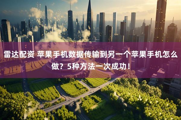 雷达配资 苹果手机数据传输到另一个苹果手机怎么做？5种方法一次成功！