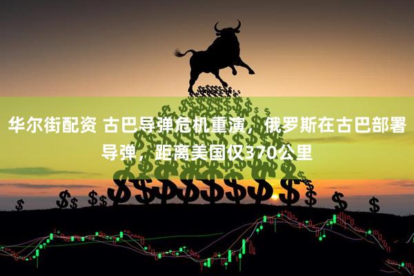华尔街配资 古巴导弹危机重演，俄罗斯在古巴部署导弹，距离美国仅370公里