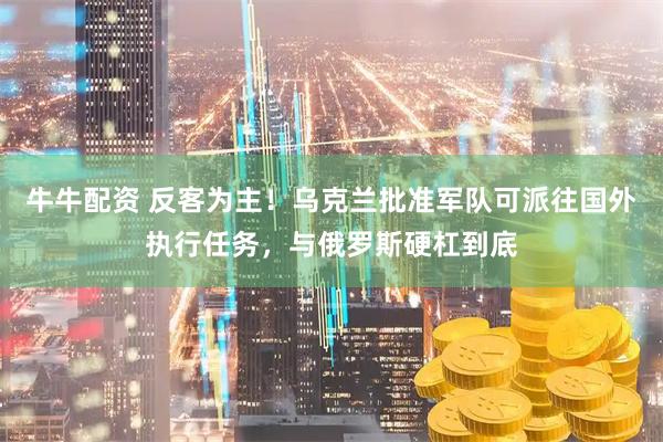 牛牛配资 反客为主！乌克兰批准军队可派往国外执行任务，与俄罗斯硬杠到底