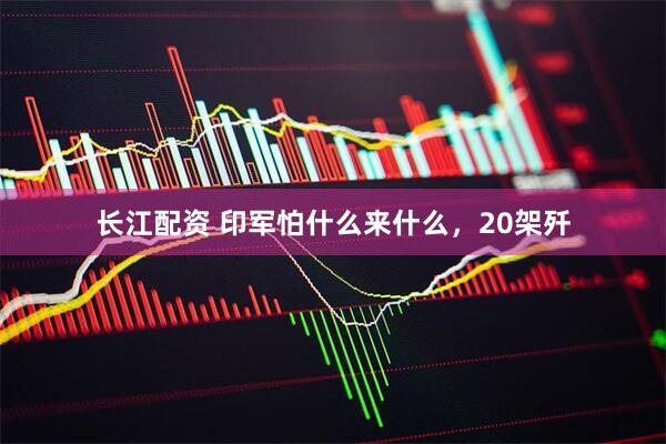 长江配资 印军怕什么来什么，20架歼