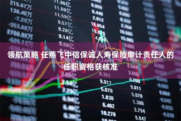 领航策略 任燕飞中信保诚人寿保险审计责任人的任职资格获核准
