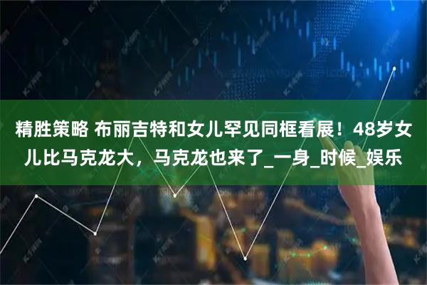 精胜策略 布丽吉特和女儿罕见同框看展！48岁女儿比马克龙大，马克龙也来了_一身_时候_娱乐