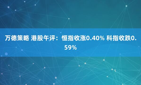 万德策略 港股午评：恒指收涨0.40% 科指收跌0.59%
