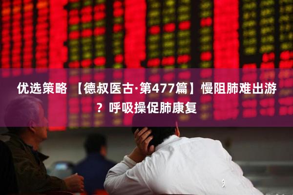 优选策略 【德叔医古·第477篇】慢阻肺难出游？呼吸操促肺康复