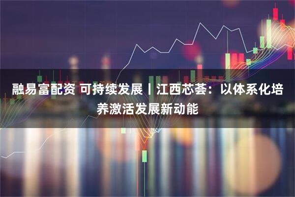 融易富配资 可持续发展丨江西芯荟：以体系化培养激活发展新动能