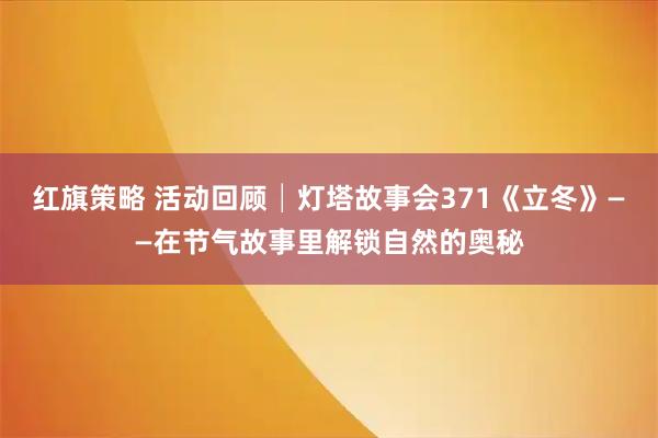 红旗策略 活动回顾│灯塔故事会371《立冬》——在节气故事里解锁自然的奥秘