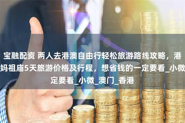 宝融配资 两人去港澳自由行轻松旅游路线攻略，港澳会展中心妈祖庙5天旅游价格及行程，想省钱的一定要看_小微_澳门_香港
