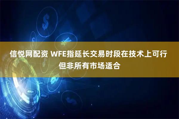 信悦网配资 WFE指延长交易时段在技术上可行 但非所有市场适合