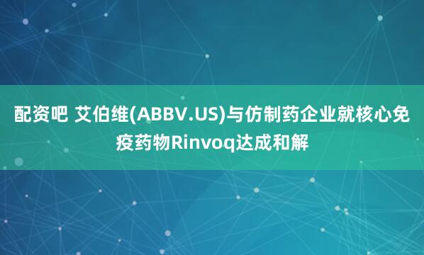配资吧 艾伯维(ABBV.US)与仿制药企业就核心免疫药物Rinvoq达成和解